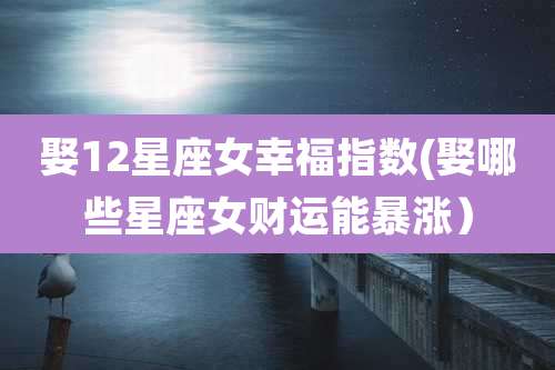 娶12星座女幸福指数(娶哪些星座女财运能暴涨)