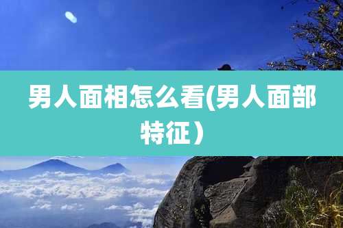 男人面相怎么看(男人面部特征）