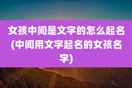 女孩中间是文字的怎么起名(中间用文字起名的女孩名字)