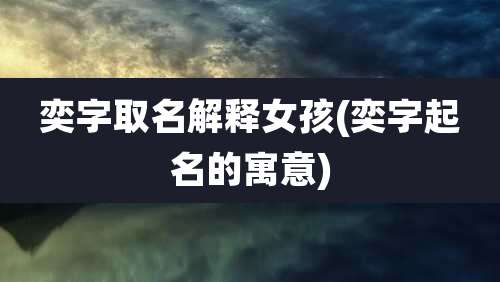 奕字取名解释女孩(奕字起名的寓意)