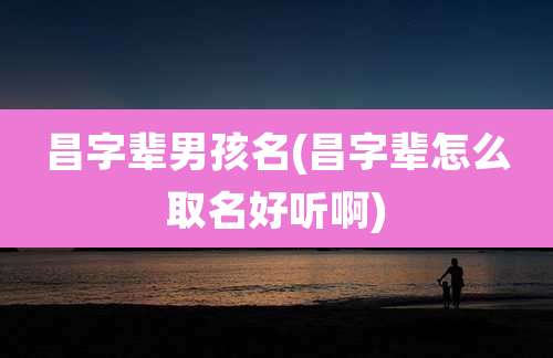 昌字辈男孩名(昌字辈怎么取名好听啊)