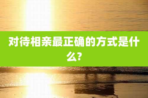 对待相亲最正确的方式是什么?