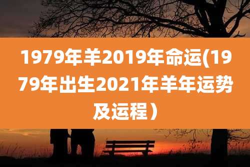 1979年羊2019年命运(1979年出生2021年羊年运势及运程)
