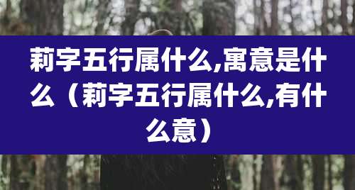 莉字五行属什么,寓意是什么（莉字五行属什么,有什么意）