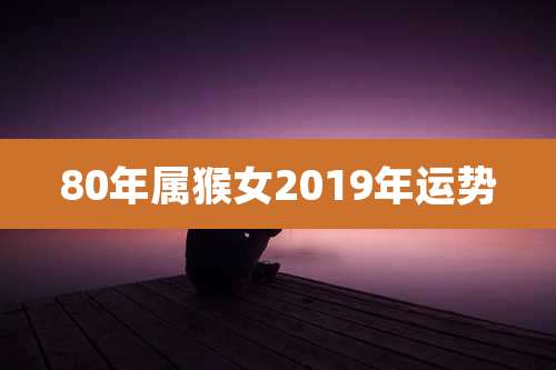 80年属猴女2019年运势