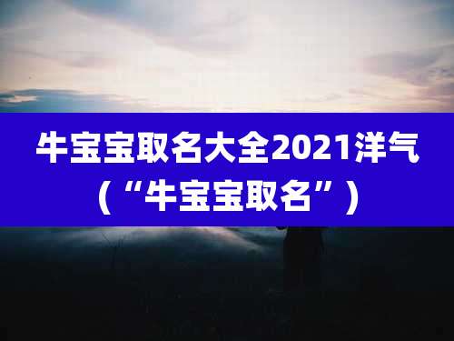 牛宝宝取名大全2021洋气(“牛宝宝取名”)