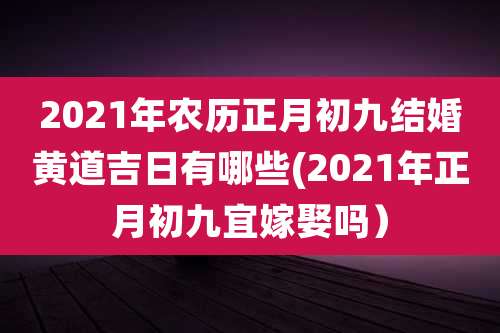 2021年农历正月初九结婚黄道吉日有哪些(2021年正月初九宜嫁娶吗)