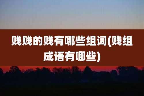 贱贱的贱有哪些组词(贱组成语有哪些)