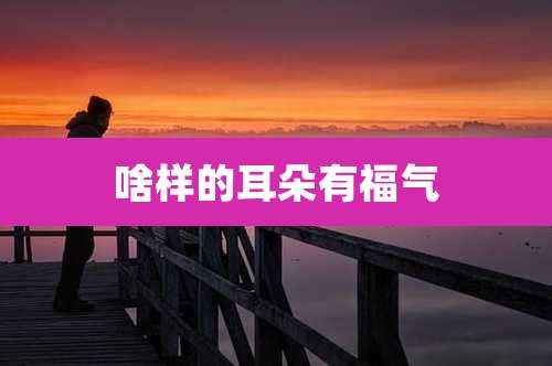 啥样的耳朵有福气