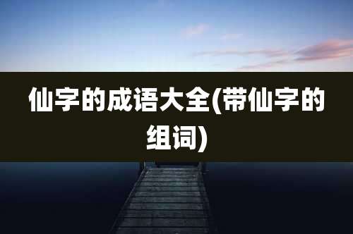 仙字的成语大全(带仙字的组词)