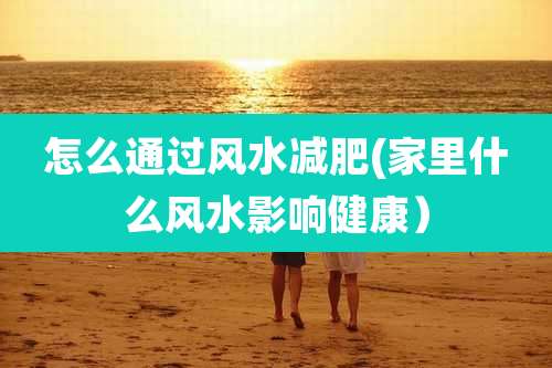 怎么通过风水减肥(家里什么风水影响健康）