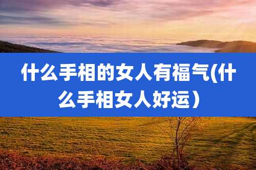 什么手相的女人有福气(什么手相女人好运)