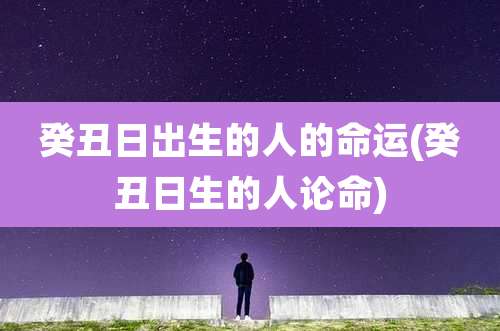癸丑日出生的人的命运(癸丑日生的人论命)
