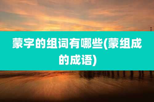 蒙字的组词有哪些(蒙组成的成语)