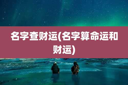 名字查财运(名字算命运和财运)