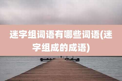 迷字组词语有哪些词语(迷字组成的成语)