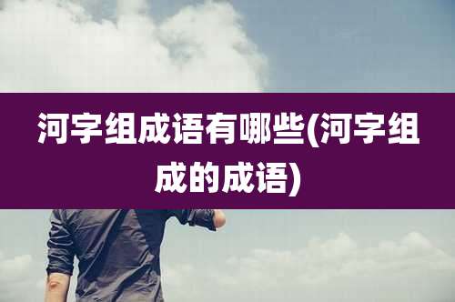 河字组成语有哪些(河字组成的成语)