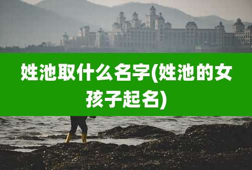 姓池取什么名字(姓池的女孩子起名)