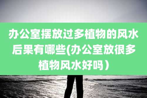 办公室摆放过多植物的风水后果有哪些(办公室放很多植物风水好吗)