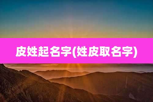 皮姓起名字(姓皮取名字)