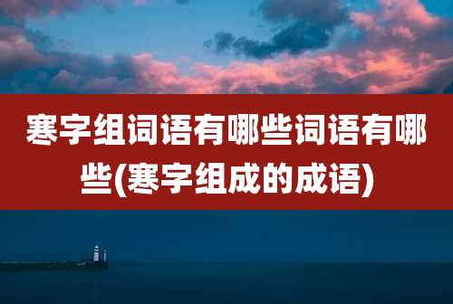 寒字组词语有哪些词语有哪些(寒字组成的成语)