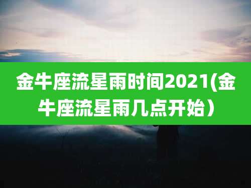 金牛座流星雨时间2021(金牛座流星雨几点开始)
