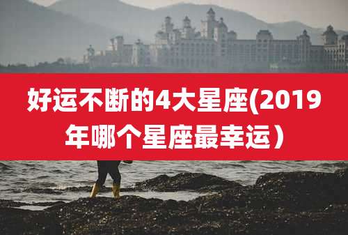 好运不断的4大星座(2019年哪个星座最幸运）