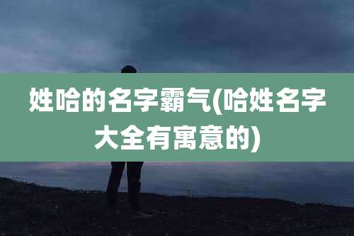 姓哈的名字霸气(哈姓名字大全有寓意的)