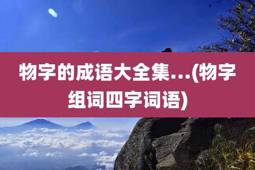物字的成语大全集...(物字组词四字词语)