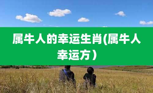 属牛人的幸运生肖(属牛人幸运方)