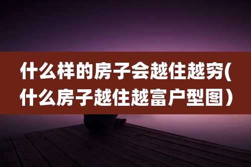 什么样的房子会越住越穷(什么房子越住越富户型图）