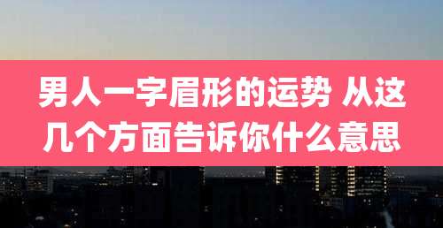 男人一字眉形的运势 从这几个方面告诉你什么意思
