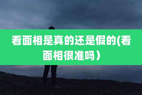 看面相是真的还是假的(看面相很准吗)