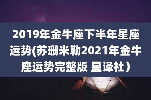 2019年金牛座下半年星座运势(苏珊米勒2021年金牛座运势完整版 星译社）