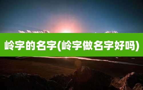 岭字的名字(岭字做名字好吗)