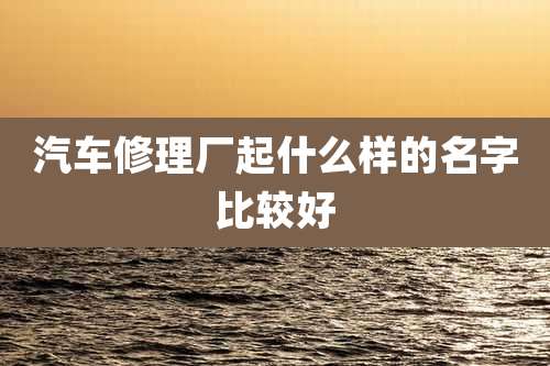 汽车修理厂起什么样的名字比较好
