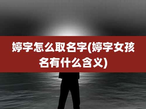 婷字怎么取名字(婷字女孩名有什么含义)