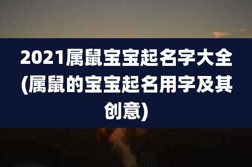 2021属鼠宝宝起名字大全(属鼠的宝宝起名用字及其创意)