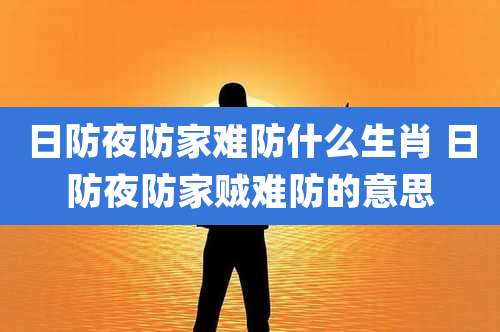 日防夜防家难防什么生肖 日防夜防家贼难防的意思