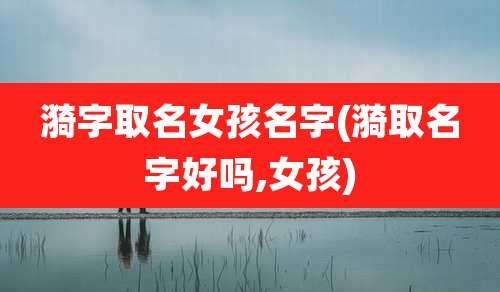 漪字取名女孩名字(漪取名字好吗,女孩)