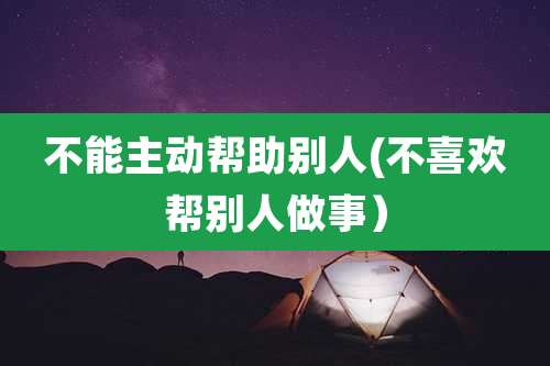 不能主动帮助别人(不喜欢帮别人做事)