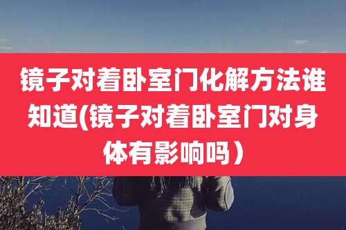 镜子对着卧室门化解方法谁知道(镜子对着卧室门对身体有影响吗)
