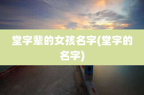 堂字辈的女孩名字(堂字的名字)