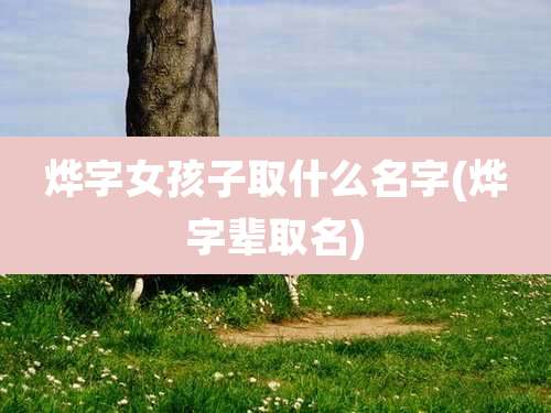 烨字女孩子取什么名字(烨字辈取名)