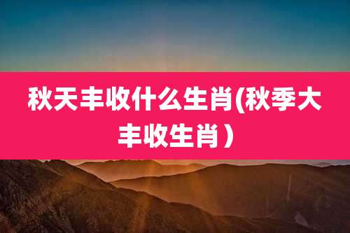 秋天丰收什么生肖(秋季大丰收生肖）