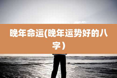 晚年命运(晚年运势好的八字）