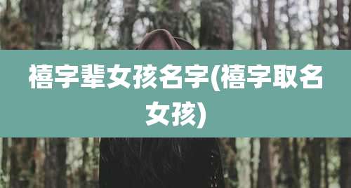 禧字辈女孩名字(禧字取名女孩)