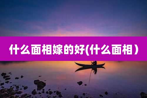 什么面相嫁的好(什么面相)