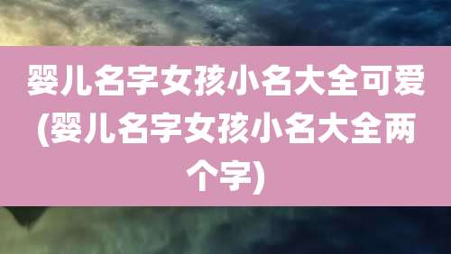 婴儿名字女孩小名大全可爱(婴儿名字女孩小名大全两个字)