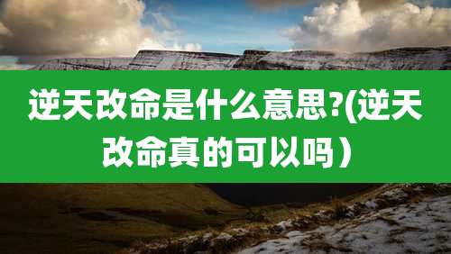 逆天改命是什么意思?(逆天改命真的可以吗)